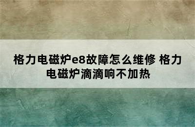 格力电磁炉e8故障怎么维修 格力电磁炉滴滴响不加热